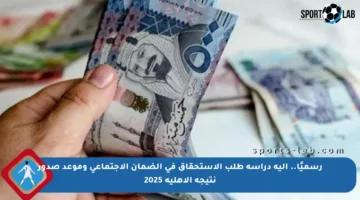 رسميًا.. آلية دراسة طلب الاستحقاق في الضمان الاجتماعي وموعد صدور نتيجة الأهلية 2025